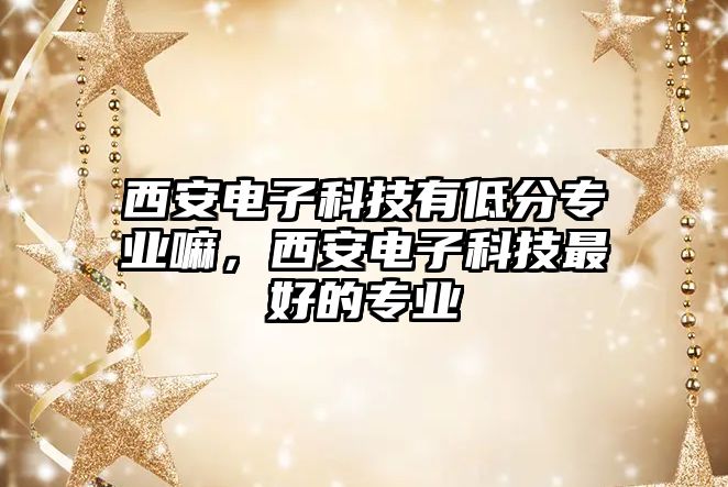 西安電子科技有低分專業嘛，西安電子科技最好的專業